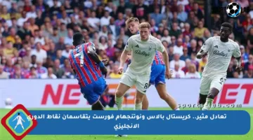 تعادل مثير.. كريستال بالاس ونوتنجهام فورست يتقاسمان نقاط الدوري الإنجليزي